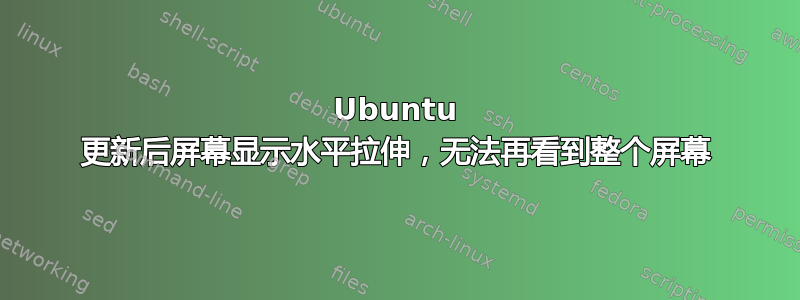 Ubuntu 更新后屏幕显示水平拉伸，无法再看到整个屏幕