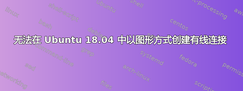 无法在 Ubuntu 18.04 中以图形方式创建有线连接