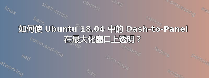 如何使 Ubuntu 18.04 中的 Dash-to-Panel 在最大化窗口上透明？