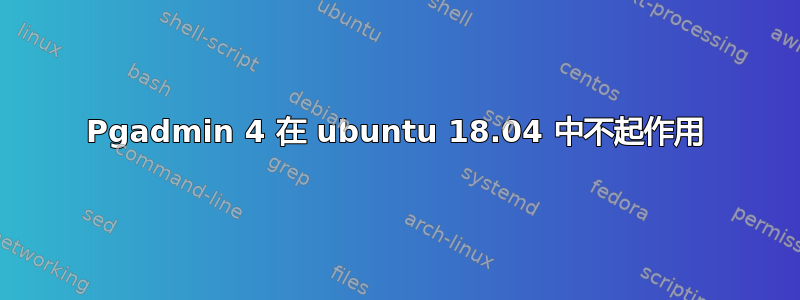 Pgadmin 4 在 ubuntu 18.04 中不起作用