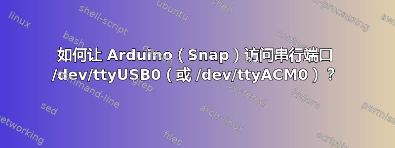 如何让 Arduino（Snap）访问串行端口 /dev/ttyUSB0（或 /dev/ttyACM0）？