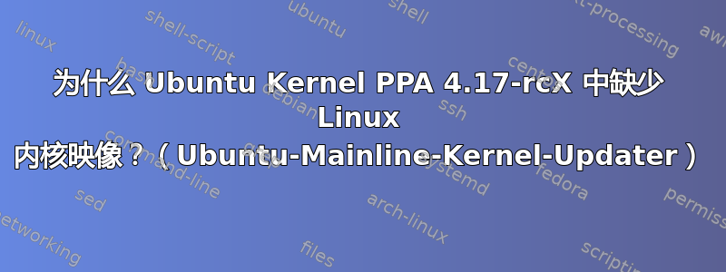 为什么 Ubuntu Kernel PPA 4.17-rcX 中缺少 Linux 内核映像？（Ubuntu-Mainline-Kernel-Updater）