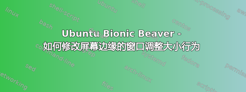 Ubuntu Bionic Beaver - 如何修改屏幕边缘的窗口调整大小行为