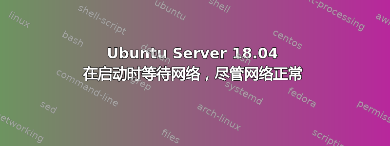 Ubuntu Server 18.04 在启动时等待网络，尽管网络正常