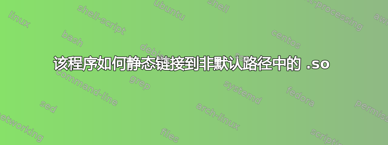 该程序如何静态链接到非默认路径中的 .so