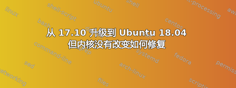 从 17.10 升级到 Ubuntu 18.04 但内核没有改变如何修复