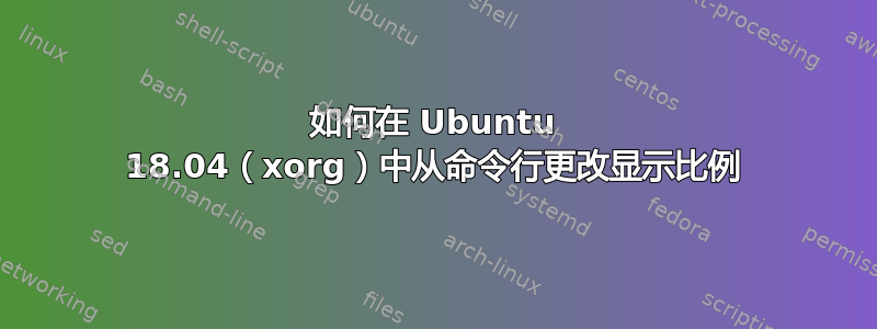 如何在 Ubuntu 18.04（xorg）中从命令行更改显示比例