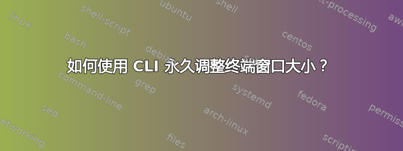 如何使用 CLI 永久调整终端窗口大小？