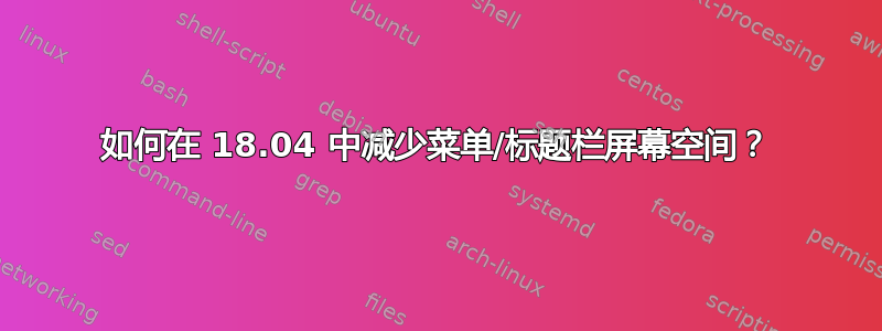 如何在 18.04 中减少菜单/标题栏屏幕空间？