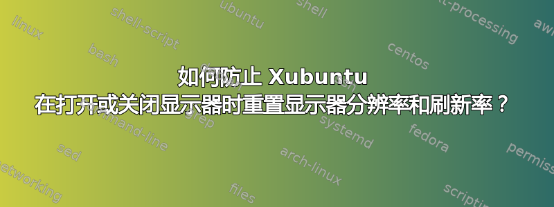 如何防止 Xubuntu 在打开或关闭显示器时重置显示器分辨率和刷新率？