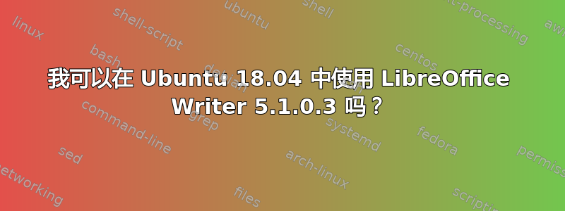 我可以在 Ubuntu 18.04 中使用 LibreOffice Writer 5.1.0.3 吗？