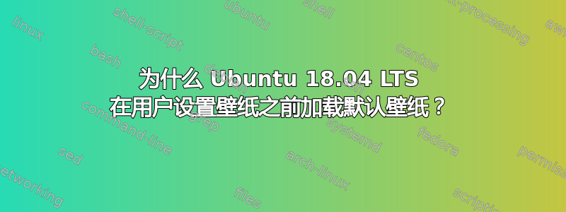 为什么 Ubuntu 18.04 LTS 在用户设置壁纸之前加载默认壁纸？