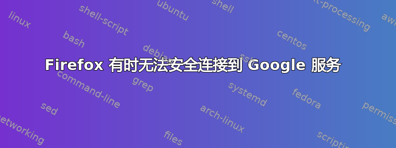 Firefox 有时无法安全连接到 Google 服务 