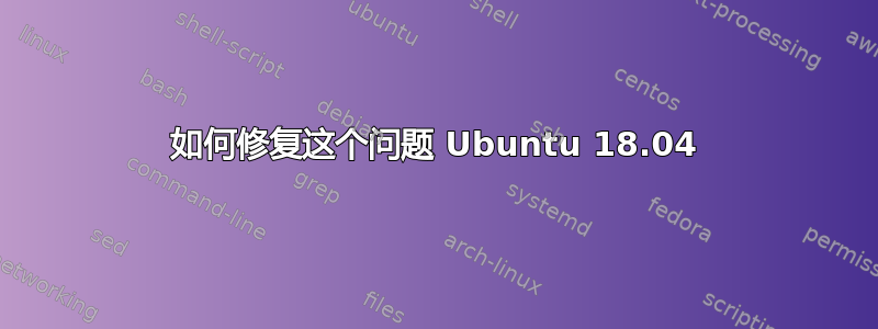 如何修复这个问题 Ubuntu 18.04