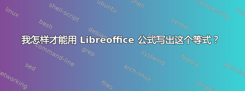 我怎样才能用 Libreoffice 公式写出这个等式？