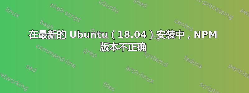 在最新的 Ubuntu（18.04）安装中，NPM 版本不正确