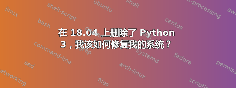 在 18.04 上删除了 Python 3，我该如何修复我的系统？