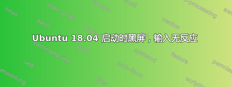 Ubuntu 18.04 启动时黑屏，输入无反应