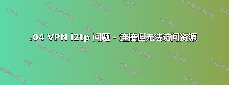 18.04 VPN l2tp 问题 - 连接但无法访问资源