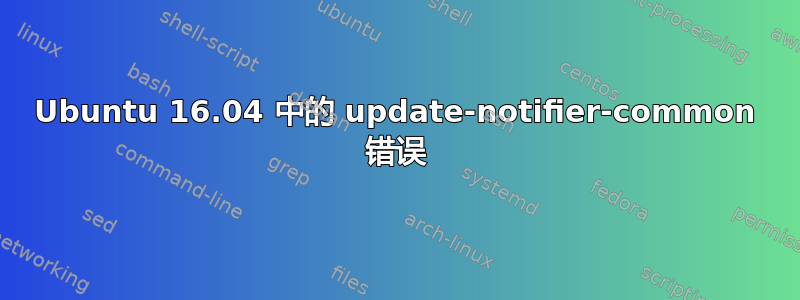 Ubuntu 16.04 中的 update-notifier-common 错误