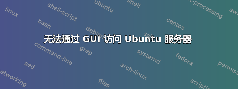 无法通过 GUI 访问 Ubuntu 服务器