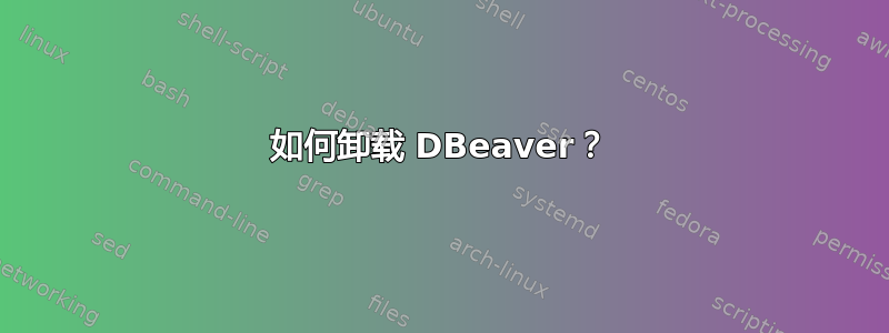 如何卸载 DBeaver？