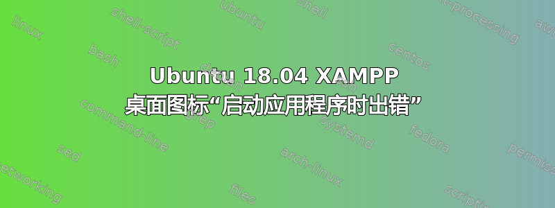 Ubuntu 18.04 XAMPP 桌面图标“启动应用程序时出错”