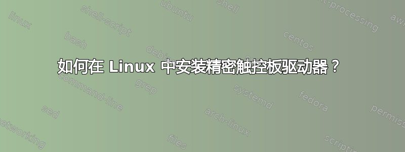 如何在 Linux 中安装精密触控板驱动器？