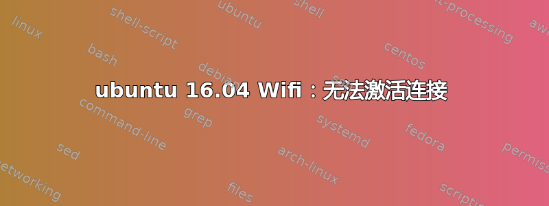 ubuntu 16.04 Wifi：无法激活连接