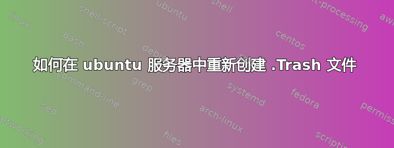 如何在 ubuntu 服务器中重新创建 .Trash 文件