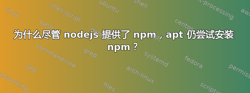 为什么尽管 nodejs 提供了 npm，apt 仍尝试安装 npm？