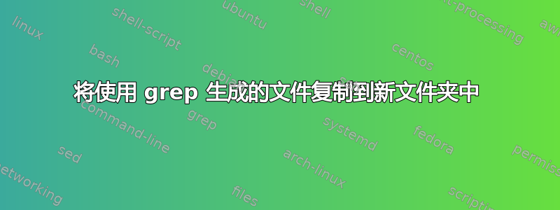 将使用 grep 生成的文件复制到新文件夹中