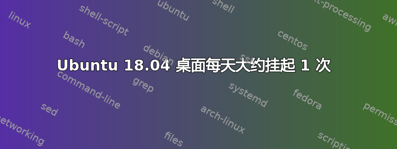 Ubuntu 18.04 桌面每天大约挂起 1 次 