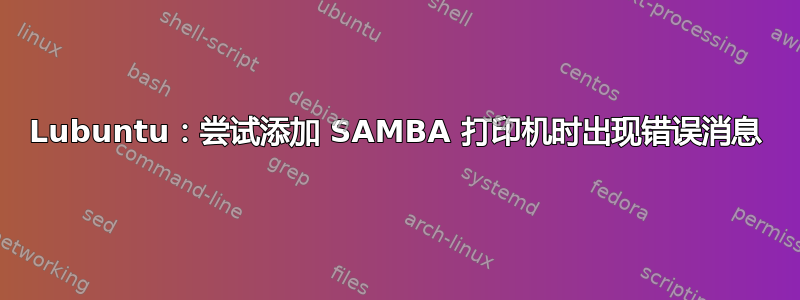 Lubuntu：尝试添加 SAMBA 打印机时出现错误消息