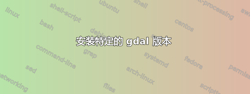 安装特定的 gdal 版本