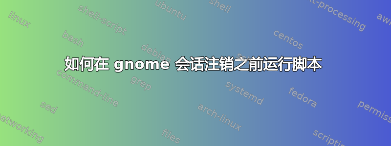 如何在 gnome 会话注销之前运行脚本