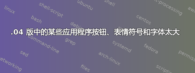 18.04 版中的某些应用程序按钮、表情符号和字体太大 