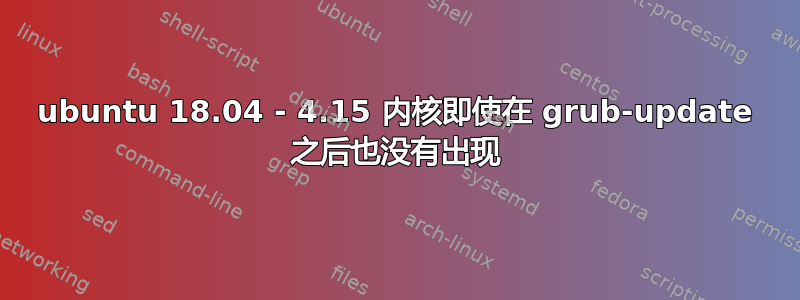 ubuntu 18.04 - 4.15 内核即使在 grub-update 之后也没有出现