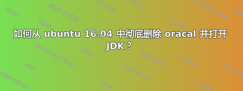 如何从 ubuntu 16.04 中彻底删除 oracal 并打开 JDK？