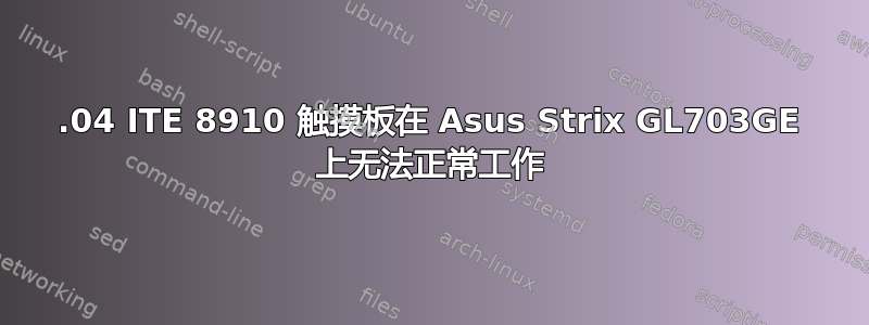 18.04 ITE 8910 触摸板在 Asus Strix GL703GE 上无法正常工作