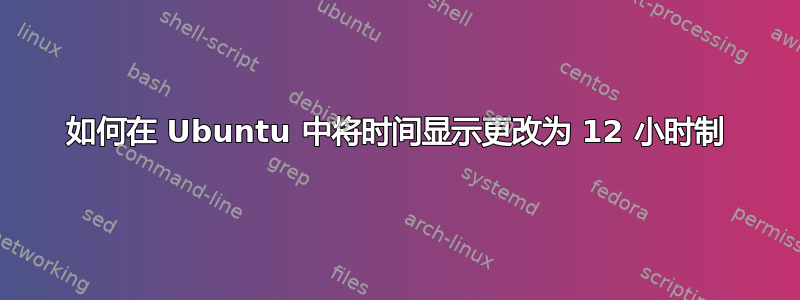 如何在 Ubuntu 中将时间显示更改为 12 小时制