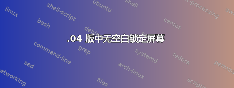 18.04 版中无空白锁定屏幕