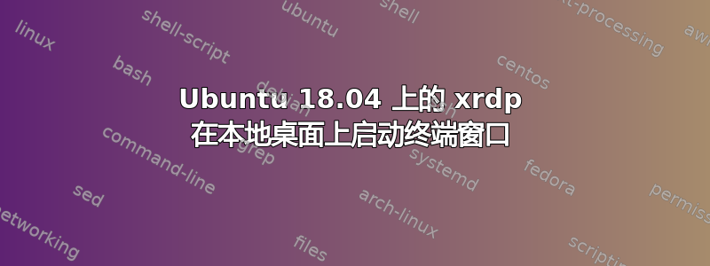 Ubuntu 18.04 上的 xrdp 在本地桌面上启动终端窗口