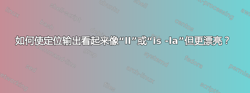 如何使定位输出看起来像“ll”或“ls -la”但更漂亮？