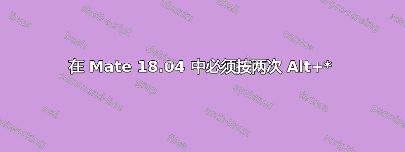 在 Mate 18.04 中必须按两次 Alt+*