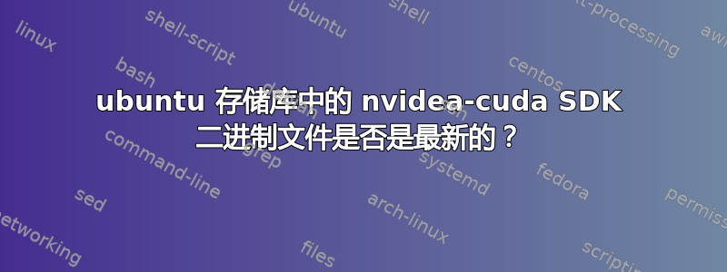 ubuntu 存储库中的 nvidea-cuda SDK 二进制文件是否是最新的？