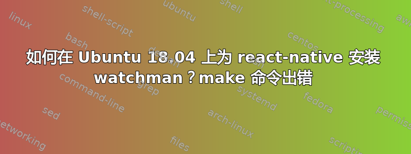 如何在 Ubuntu 18.04 上为 react-native 安装 watchman？make 命令出错