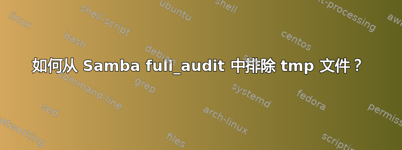 如何从 Samba full_audit 中排除 tmp 文件？