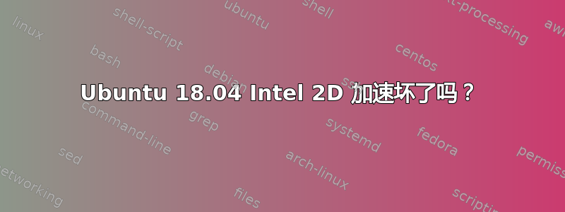 Ubuntu 18.04 Intel 2D 加速坏了吗？