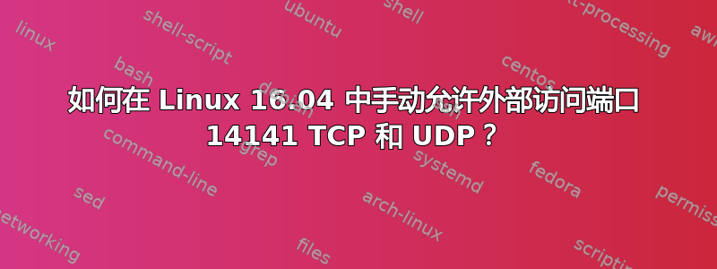 如何在 Linux 16.04 中手动允许外部访问端口 14141 TCP 和 UDP？